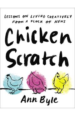Poza produsului Chicken Scratch: Lessons on Living Creatively from a Flock of Hens - Ann Byle