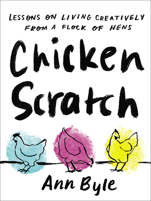 Chicken Scratch: Lessons on Living Creatively from a Flock of Hens - Ann Byle