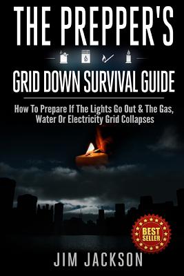 The Prepper's Grid Down Survival Guide: How To Prepare If The Lights Go Out & The Gas, Water Or Electricity Grid Collapses - Jim Jackson