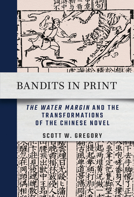 Bandits in Print: The Water Margin and the Transformations of the Chinese Novel - Scott W. Gregory