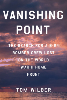 Vanishing Point: The Search for a B-24 Bomber Crew Lost on the World War II Home Front - Tom Wilber