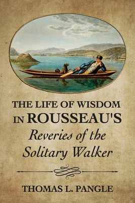 The Life of Wisdom in Rousseau's Reveries of the Solitary Walker - Thomas L. Pangle