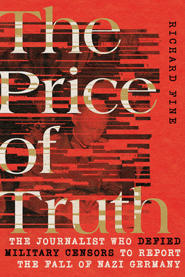 The Price of Truth: The Journalist Who Defied Military Censors to Report the Fall of Nazi Germany - Richard Fine
