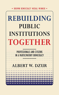 Rebuilding Public Institutions Together: Professionals and Citizens in a Participatory Democracy - Albert W. Dzur