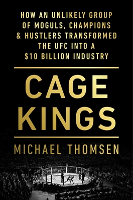 Cage Kings: How an Unlikely Group of Moguls, Champions & Hustlers Transformed the Ufc Into a $10 Billion Industry - Michael Thomsen