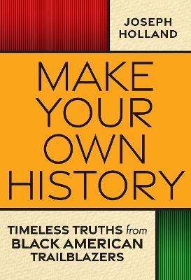 Make Your Own History: Timeless Truths from Black American Trailblazers - Joseph H. Holland