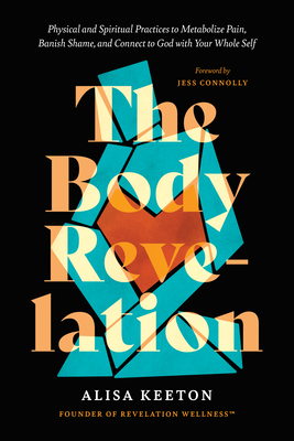 The Body Revelation: Physical and Spiritual Practices to Metabolize Pain, Banish Shame, and Connect to God with Your Whole Self - Alisa Keeton