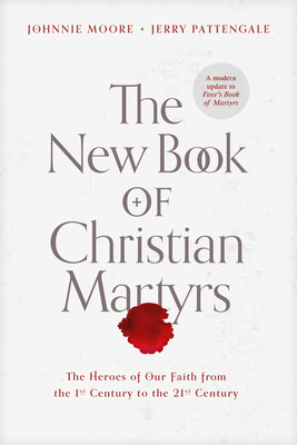 The New Book of Christian Martyrs: The Heroes of Our Faith from the 1st Century to the 21st Century - Johnnie Moore