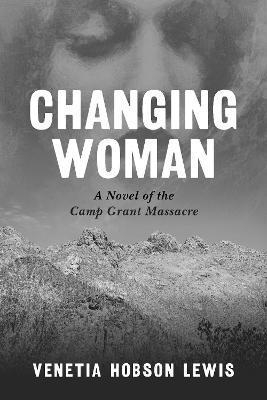 Changing Woman: A Novel of the Camp Grant Massacre - Venetia Hobson Lewis