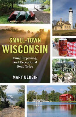 Small-Town Wisconsin: Fun, Surprising, and Exceptional Road Trips - Mary Bergin