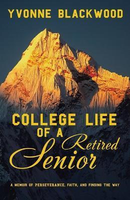 College Life of a Retired Senior: A Memoir of Perseverance, Faith, and Finding the Way - Yvonne Blackwood