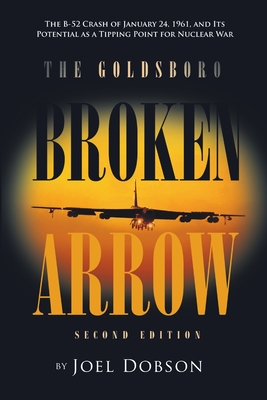The Goldsboro Broken Arrow - Second Edition: The B-52 Crash of January 24, 1961, and Its Potential as a Tipping Point for Nuclear War - Joel Dobson