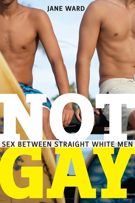 Not Gay: Sex Between Straight White Men - Jane Ward