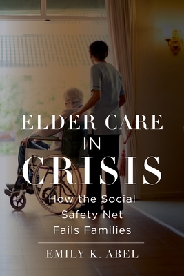 Elder Care in Crisis: How the Social Safety Net Fails Families - Emily K. Abel