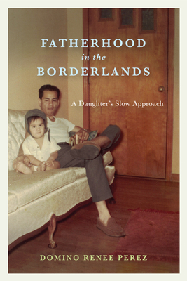 Fatherhood in the Borderlands: A Daughter's Slow Approach - Domino Renee Perez