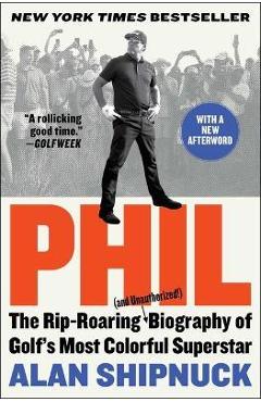 Coperta cărții 'Phil: The Rip-Roaring (and Unauthorized!) Biography of Golf's Most Colorful Superstar - Alan Shipnuck'