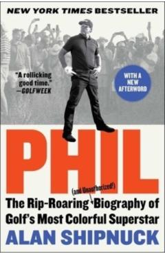 Phil: The Rip-Roaring (and Unauthorized!) Biography of Golf's Most Colorful Superstar - Alan Shipnuck