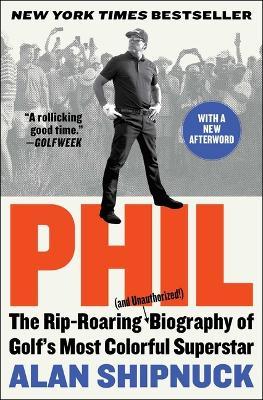 Phil: The Rip-Roaring (and Unauthorized!) Biography of Golf's Most Colorful Superstar - Alan Shipnuck