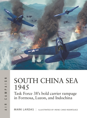 South China Sea 1945: Task Force 38's Bold Carrier Rampage in Formosa, Luzon, and Indochina - Mark Lardas
