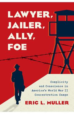 Coperta cărții 'Lawyer, Jailer, Ally, Foe: Complicity and Conscience in America's World War II Concentration Camps - Eric L. Muller'