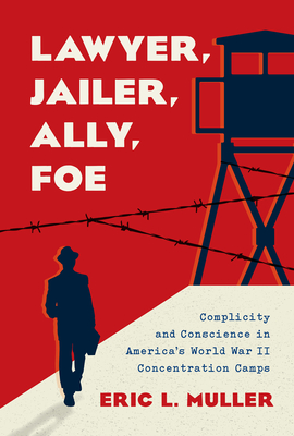 Lawyer, Jailer, Ally, Foe: Complicity and Conscience in America's World War II Concentration Camps - Eric L. Muller