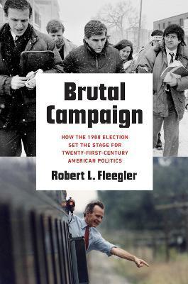 Brutal Campaign: How the 1988 Election Set the Stage for Twenty-First-Century American Politics - Robert L. Fleegler