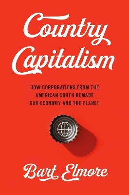 Country Capitalism: How Corporations from the American South Remade Our Economy and the Planet - Bart Elmore