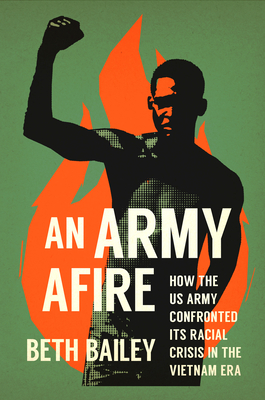 An Army Afire: How the US Army Confronted Its Racial Crisis in the Vietnam Era - Beth Bailey