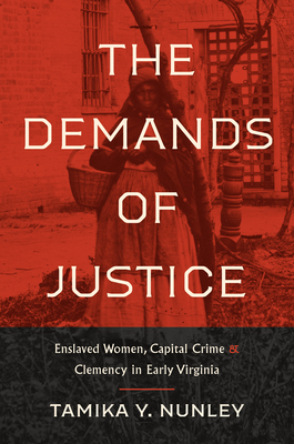 The Demands of Justice: Enslaved Women, Capital Crime, and Clemency in Early Virginia - Tamika Y. Nunley