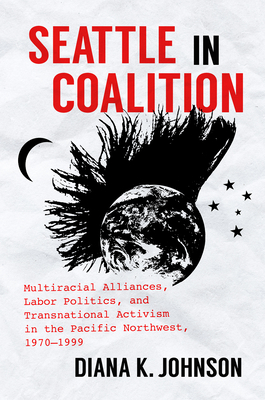 Seattle in Coalition: Multiracial Alliances, Labor Politics, and Transnational Activism in the Pacific Northwest, 1970-1999 - Diana K. Johnson