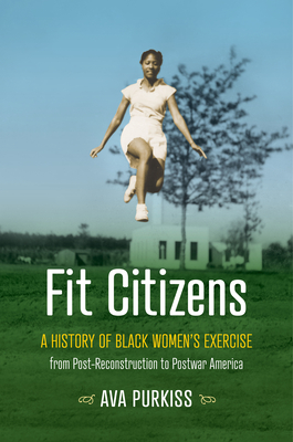 Fit Citizens: A History of Black Women's Exercise from Post-Reconstruction to Postwar America - Ava Purkiss