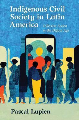 Indigenous Civil Society in Latin America: Collective Action in the Digital Age - Pascal Lupien