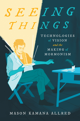 Seeing Things: Technologies of Vision and the Making of Mormonism - Mason Kamana Allred