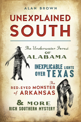 Unexplained South: The Underwater Forest of Alabama, Inexplicable Lights Over Texas, the Red-Eyed Monster of Arkansas & More Rich Souther - Alan Brown
