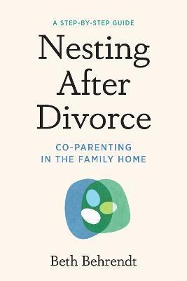 Nesting After Divorce: Co-Parenting in the Family Home - Beth Behrendt