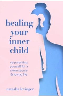 Healing Your Inner Child: Re-Parenting Yourself for a More Secure & Loving Life - Natasha Levinger