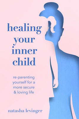 Healing Your Inner Child: Re-Parenting Yourself for a More Secure & Loving Life - Natasha Levinger