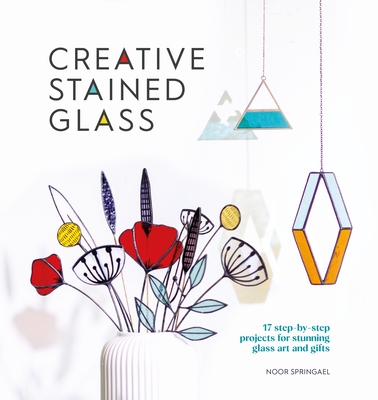Creative Stained Glass: Make Stunning Glass Art and Gifts with This Instructional Guide - Noor Springael