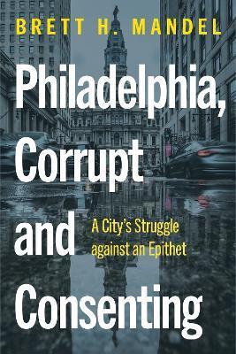 Philadelphia, Corrupt and Consenting: A City's Struggle Against an Epithet - Brett H. Mandel