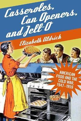 Casseroles, Can Openers, and Jell-O: American Food and the Cold War, 1947-1959 - Elizabeth Aldrich