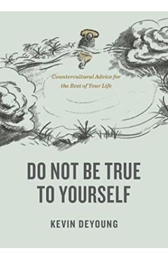 Do Not Be True to Yourself: Countercultural Advice for the Rest of Your Life - Kevin Deyoung