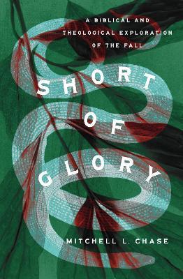 Short of Glory: A Biblical and Theological Exploration of the Fall - Mitchell L. Chase