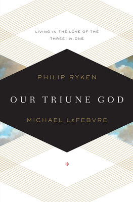 Our Triune God: Living in the Love of the Three-In-One - Philip Graham Ryken