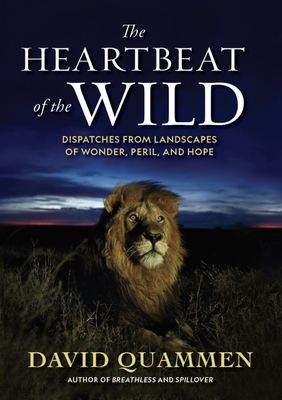 The Heartbeat of the Wild: Dispatches from Landscapes of Wonder, Peril, and Hope - David Quammen