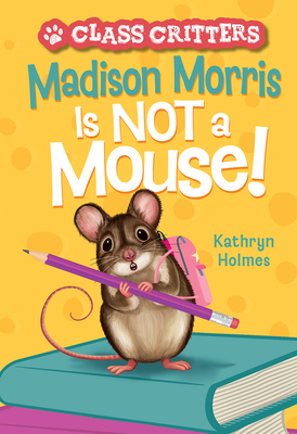 Madison Morris Is Not a Mouse!: (Class Critters #3) - Kathryn Holmes