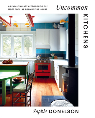 Uncommon Kitchens: A Revolutionary Approach to the Most Popular Room in the House - Sophie Donelson
