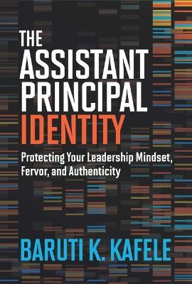 The Assistant Principal Identity: Protecting Your Leadership Mindset, Fervor, and Authenticity - Baruti K. Kafele