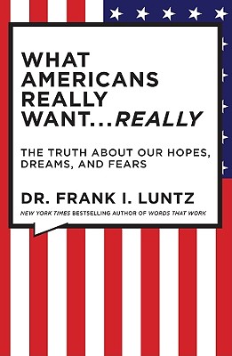 What Americans Really Want... Really: The Truth about Our Hopes, Dreams, and Fears - Frank I. Luntz