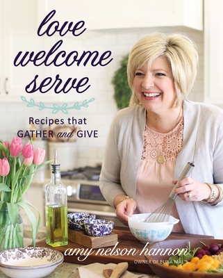 Love Welcome Serve: Recipes That Gather and Give - Amy Nelson Hannon