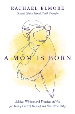 A Mom Is Born: Biblical Wisdom and Practical Advice for Taking Care of Yourself and Your New Baby - Rachael Hunt Elmore Ma Lcmhc-s Ncc